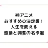 神アニメおすすめの決定版！人生を変える感動と興奮の名作選