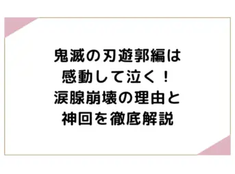 鬼滅の刃遊郭編は感動して泣く！涙腺崩壊の理由と神回を徹底解説
