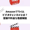 Amazonプライムビデオチャンネルとは？登録や料金を徹底解説