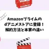 Amazonプライムのdアニメストアに登録！解約方法と本家の違い