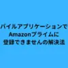 モバイルアプリケーションではAmazonプライムに登録できませんの解決法