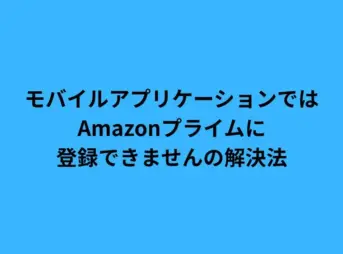 モバイルアプリケーションではAmazonプライムに登録できませんの解決法