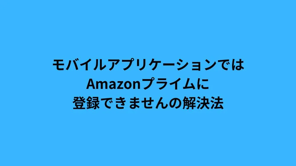 モバイルアプリケーションではAmazonプライムに登録できませんの解決法
