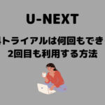 U-NEXT 無料トライアルは何回もできる？