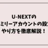 U-NEXTのファミリーアカウントの設定とやり方を徹底解説！