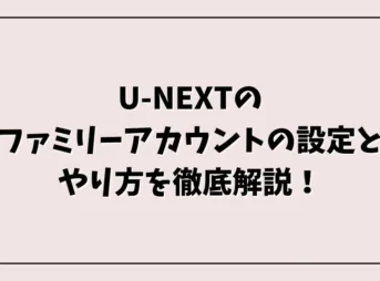 U-NEXTのファミリーアカウントの設定とやり方を徹底解説！