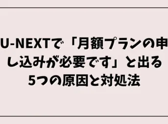 U-NEXTで「月額プランの申し込みが必要です」と出る5つの原因と対処法