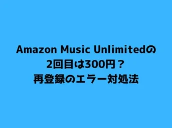 Amazon Music Unlimitedの2回目は300円？再登録のエラー対処法
