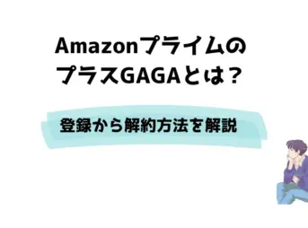 AmazonプライムのプラスGAGAとは？登録から解約方法を解説