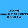 【2026年版】Amazonのサブスクの料金や解約の注意点