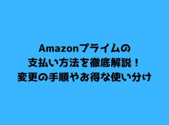 Amazonプライムの支払い方法を徹底解説!変更の手順やお得な使い分け