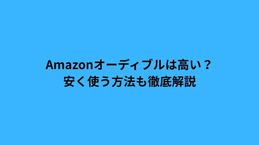 Amazonオーディブルは高い？安く使う方法も徹底解説