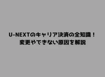U-NEXTのキャリア決済の全知識！変更やできない原因を解説