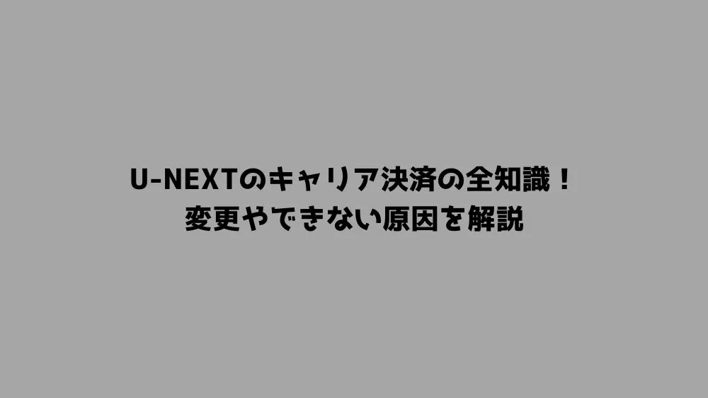 U-NEXTのキャリア決済の全知識!変更やできない原因を解説