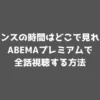 チャンスの時間はどこで見れる？ABEMAプレミアムで全話視聴する方法