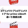 dアニメストアとdアニメストア for prime videoの違いを徹底比較