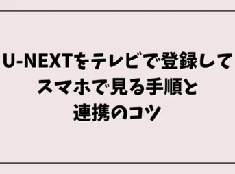 U-NEXTをテレビで登録してスマホで見る手順と連携のコツ