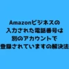 Amazonビジネスの入力された電話番号は別のアカウントで登録されていますの解決法