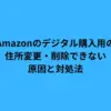 Amazonのデジタル購入用の住所変更・削除できない原因と対処法