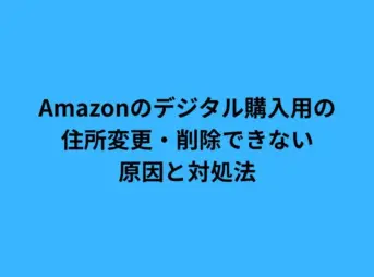 Amazonのデジタル購入用の住所変更・削除できない原因と対処法