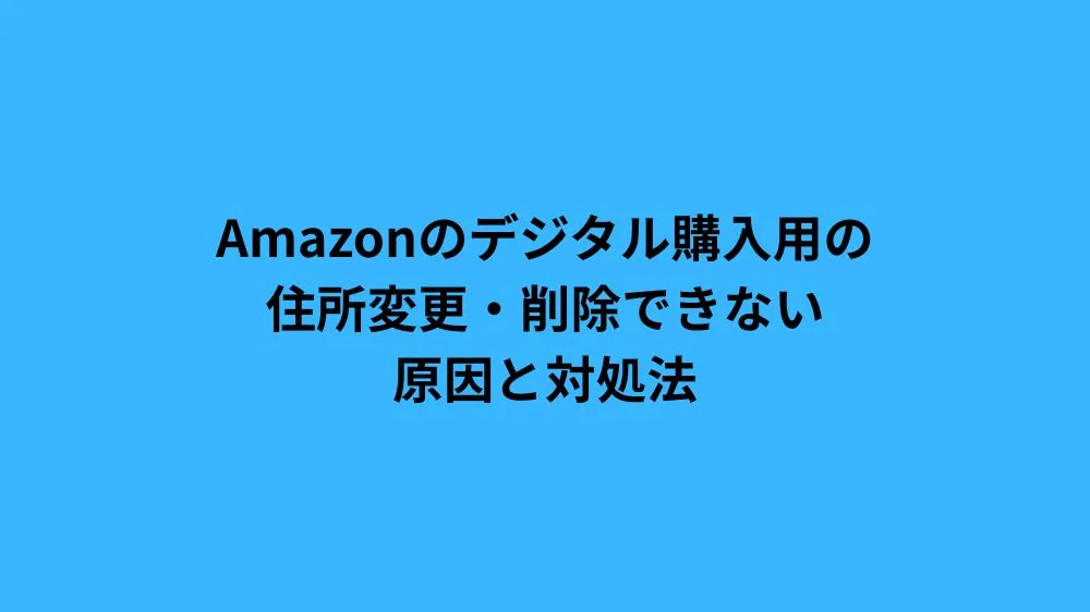 Amazonのデジタル購入用の住所変更・削除できない原因と対処法