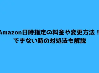 Amazon日時指定の料金や変更方法！できない時の対処法も解説