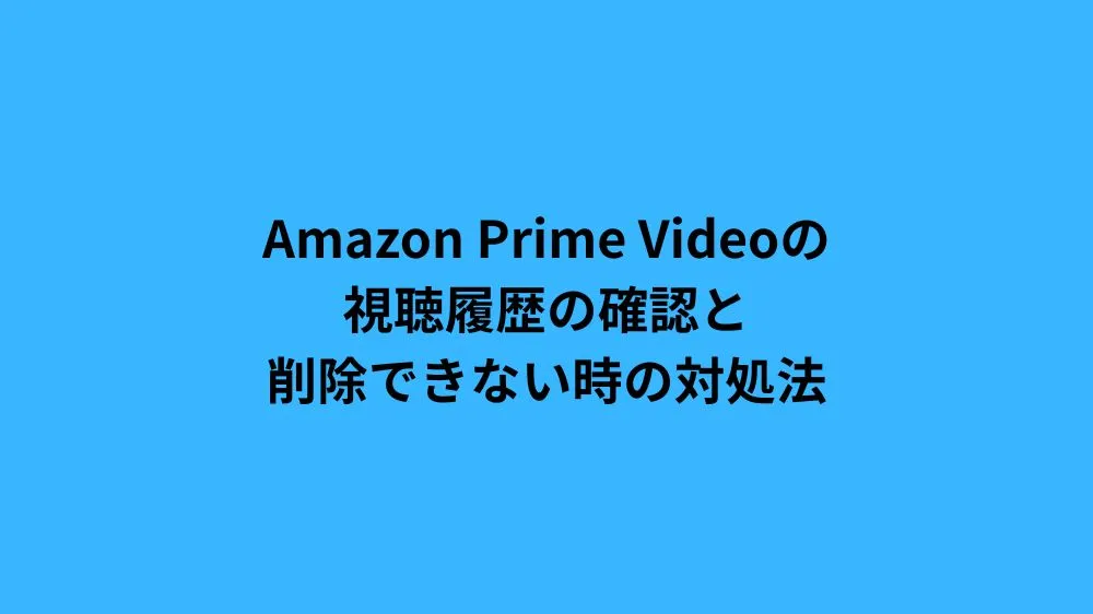 Amazon Prime Videoの視聴履歴の確認と削除できない時の対処法