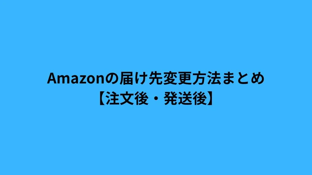 Amazonの届け先変更方法まとめ【注文後・発送後】