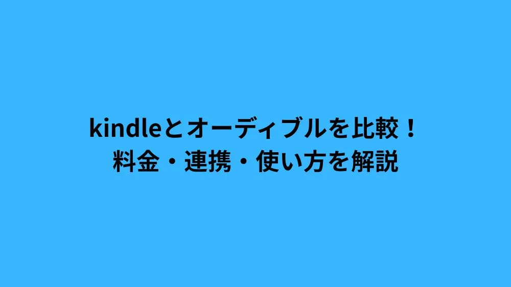 kindleとオーディブルを比較！料金・連携・使い方を解説