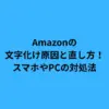 Amazonの文字化け原因と直し方！スマホやPCの対処法