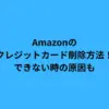 Amazonのクレジットカード削除方法！できない時の原因も