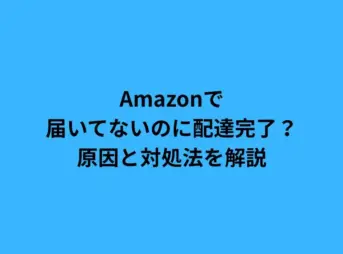 Amazonで届いてないのに配達完了？原因と対処法を解説