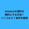Amazonの送料を無料にする方法！いくらから？条件を解説