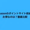 Amazonのポイントサイト経由でお得なのは？徹底比較