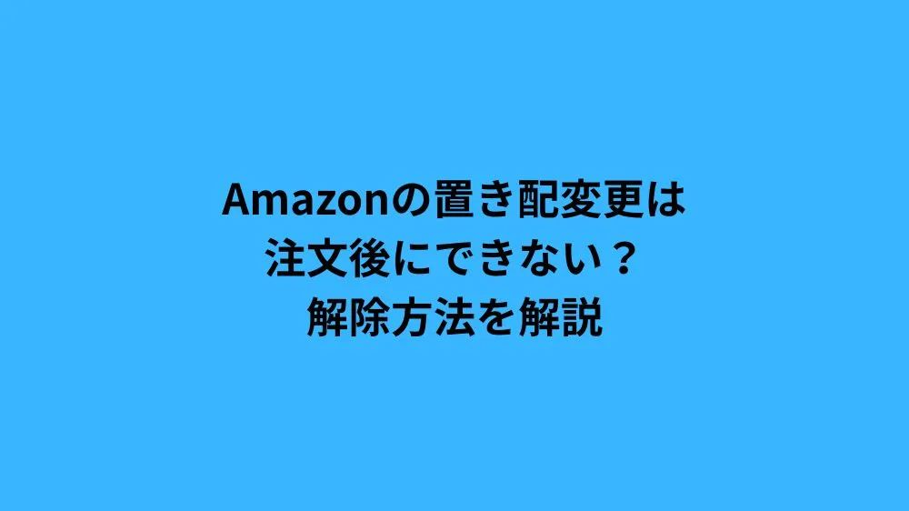 Amazonの置き配変更は注文後にできない？解除方法を解説