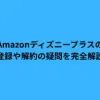 Amazonディズニープラスの登録や解約の疑問を完全解説