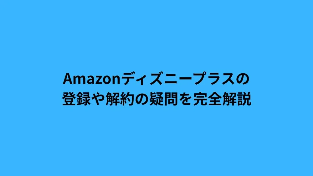 Amazonディズニープラスの登録や解約の疑問を完全解説
