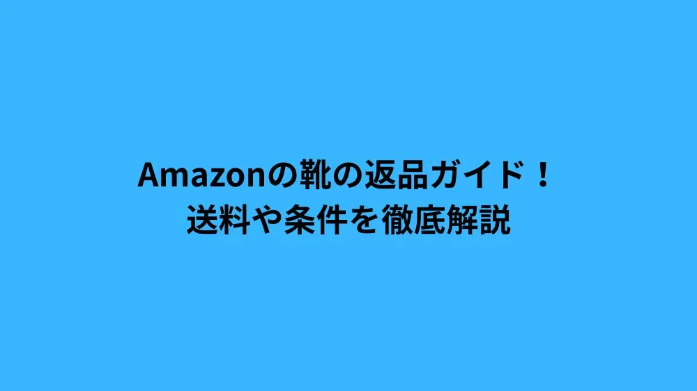 Amazonの靴の返品ガイド！送料や条件を徹底解説