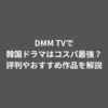 DMM TVで韓国ドラマはコスパ最強？評判やおすすめ作品を解説