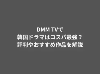 DMM TVで韓国ドラマはコスパ最強？評判やおすすめ作品を解説