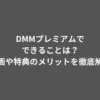 DMMプレミアムでできることは？動画や特典のメリットを徹底解説