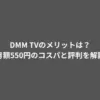DMM TVのメリットは？月額550円のコスパと評判を解説