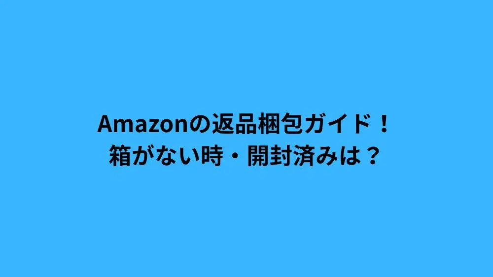 Amazonの返品梱包ガイド！箱がない時・開封済みは？