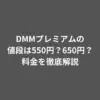 DMMプレミアムの値段は550円？650円？料金を徹底解説