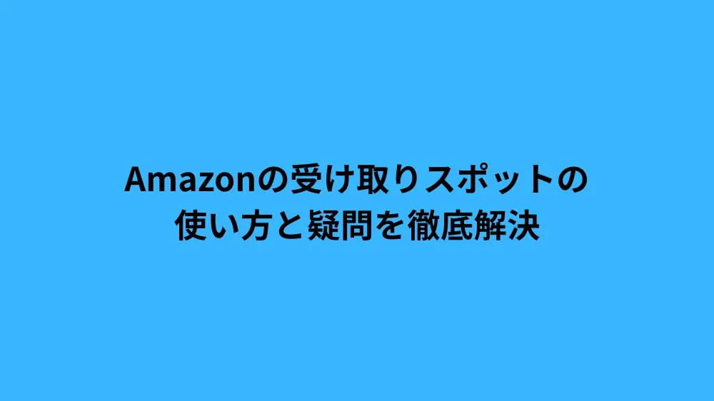 Amazonの受け取りスポットの使い方と疑問を徹底解決