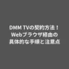 DMM TVの契約方法！Webブラウザ経由の具体的な手順と注意点