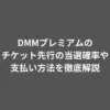 DMMプレミアムのチケット先行の当選確率や支払い方法を徹底解説