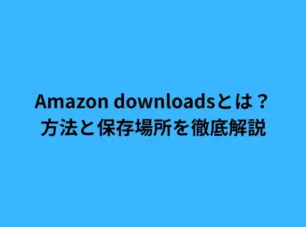 Amazon downloadsとは？方法と保存場所を徹底解説
