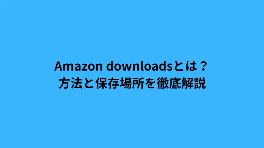 Amazon downloadsとは？方法と保存場所を徹底解説