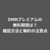 DMMプレミアムの無料期間は？確認方法と解約の注意点